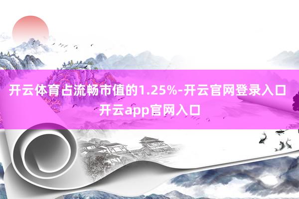 开云体育占流畅市值的1.25%-开云官网登录入口 开云app官网入口