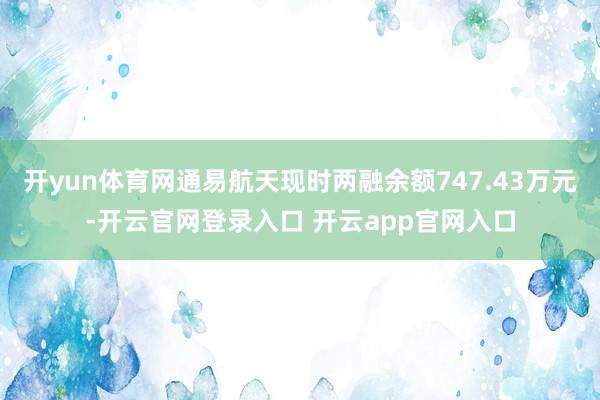 开yun体育网通易航天现时两融余额747.43万元-开云官网登录入口 开云app官网入口