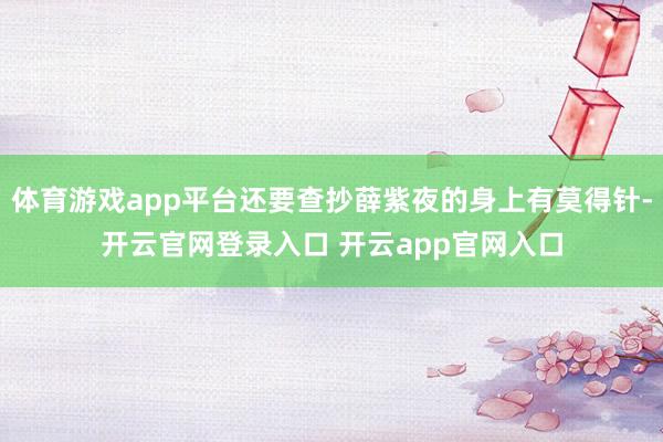 体育游戏app平台还要查抄薛紫夜的身上有莫得针-开云官网登录入口 开云app官网入口