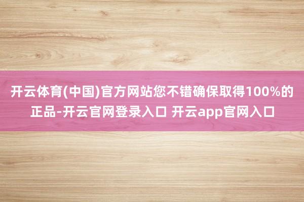 开云体育(中国)官方网站您不错确保取得100%的正品-开云官网登录入口 开云app官网入口