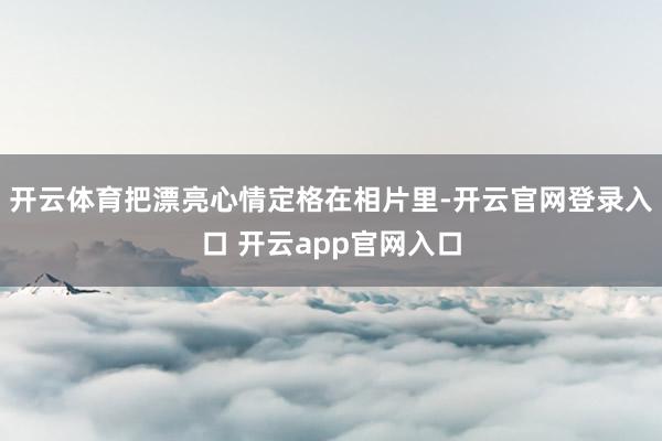 开云体育把漂亮心情定格在相片里-开云官网登录入口 开云app官网入口