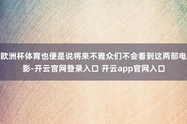 欧洲杯体育也便是说将来不雅众们不会看到这两部电影-开云官网登录入口 开云app官网入口
