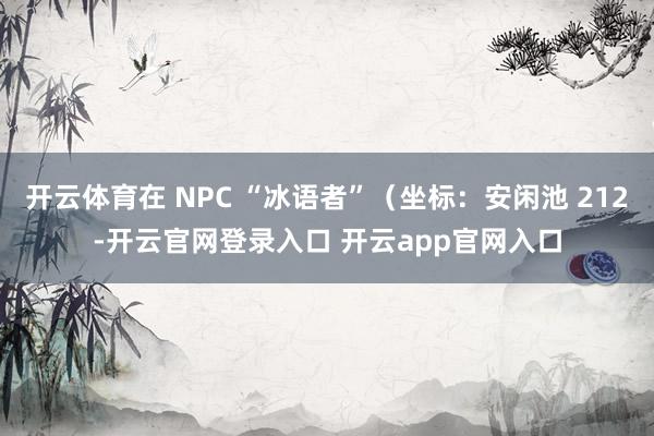 开云体育在 NPC “冰语者”(坐标:安闲池 212-开云官网登录入口 开云app官网入口