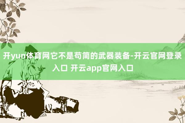 开yun体育网它不是苟简的武器装备-开云官网登录入口 开云app官网入口