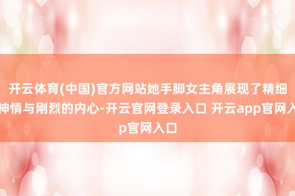 开云体育(中国)官方网站她手脚女主角展现了精细的神情与刚烈的内心-开云官网登录入口 开云app官网入口