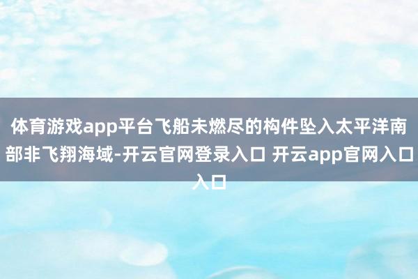 体育游戏app平台飞船未燃尽的构件坠入太平洋南部非飞翔海域-开云官网登录入口 开云app官网入口