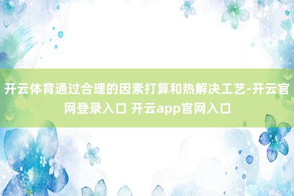 开云体育通过合理的因素打算和热解决工艺-开云官网登录入口 开云app官网入口