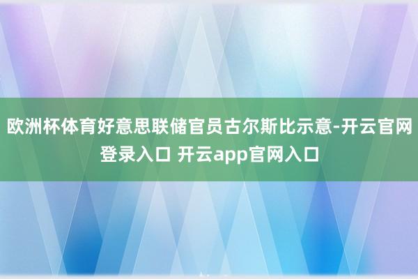 欧洲杯体育好意思联储官员古尔斯比示意-开云官网登录入口 开云app官网入口