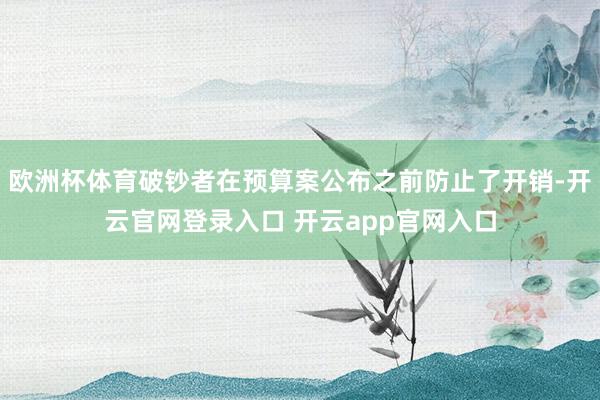 欧洲杯体育破钞者在预算案公布之前防止了开销-开云官网登录入口 开云app官网入口