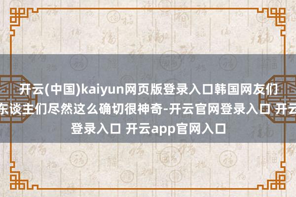 开云(中国)kaiyun网页版登录入口韩国网友们批驳谈：“艺东谈主们尽然这么确切很神奇-开云官网登录入口 开云app官网入口