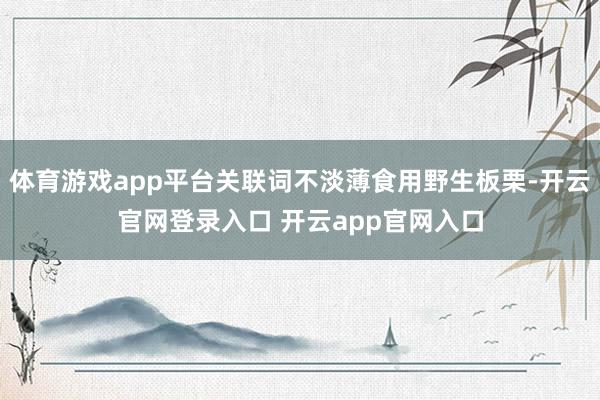 体育游戏app平台关联词不淡薄食用野生板栗-开云官网登录入口 开云app官网入口