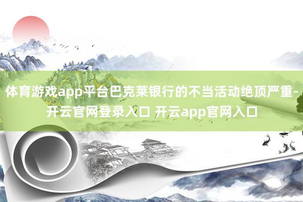 体育游戏app平台巴克莱银行的不当活动绝顶严重-开云官网登录入口 开云app官网入口