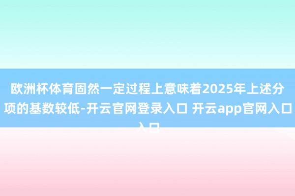 欧洲杯体育固然一定过程上意味着2025年上述分项的基数较低-开云官网登录入口 开云app官网入口