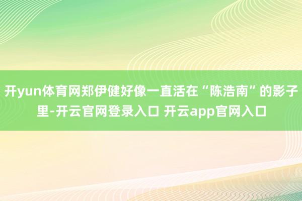 开yun体育网郑伊健好像一直活在“陈浩南”的影子里-开云官网登录入口 开云app官网入口