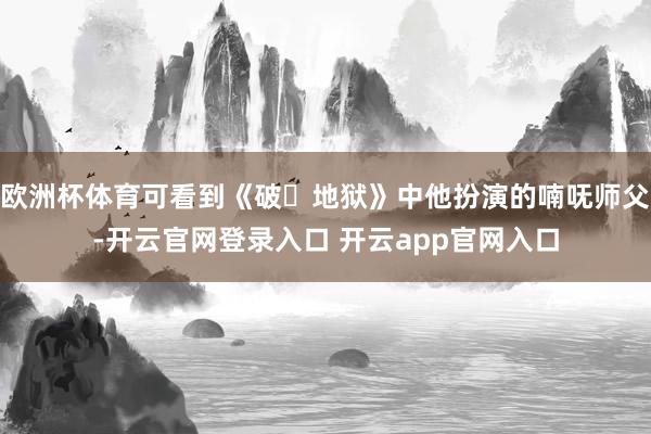 欧洲杯体育可看到《破・地狱》中他扮演的喃呒师父-开云官网登录入口 开云app官网入口