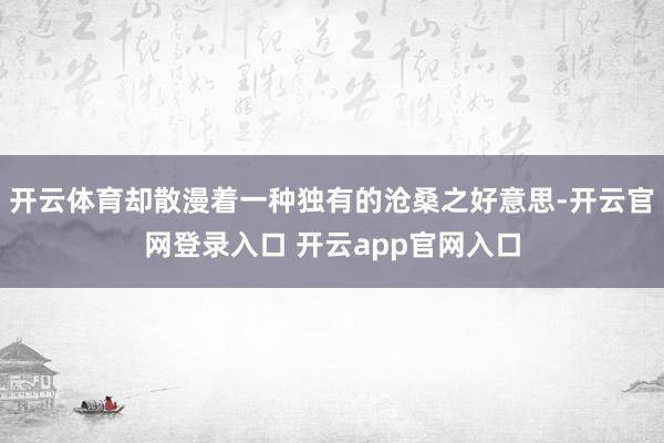 开云体育却散漫着一种独有的沧桑之好意思-开云官网登录入口 开云app官网入口