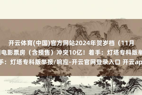 开云体育(中国)官方网站2024年贺岁档（11月22日—12月31日）档期电影票房（含预售）冲突10亿！着手：灯塔专科版举报/响应-开云官网登录入口 开云app官网入口