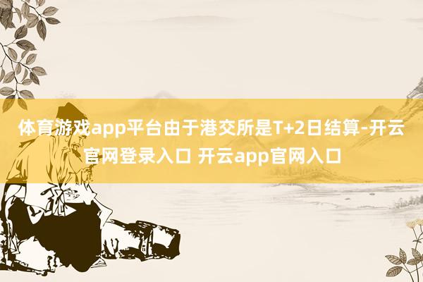体育游戏app平台由于港交所是T+2日结算-开云官网登录入口 开云app官网入口