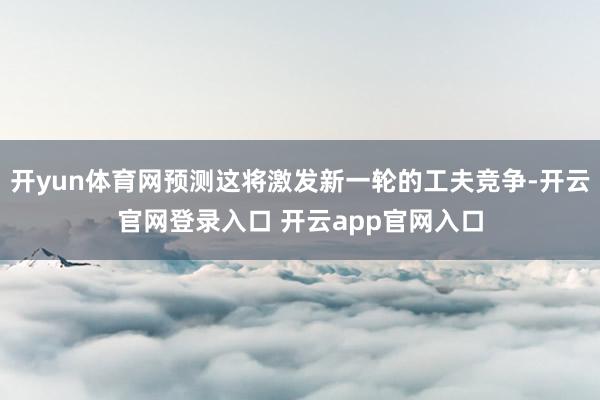 开yun体育网预测这将激发新一轮的工夫竞争-开云官网登录入口 开云app官网入口