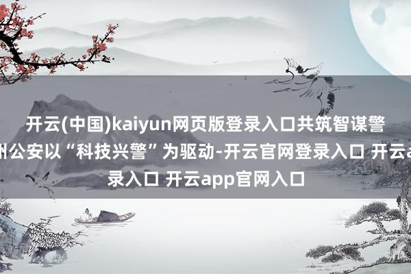 开云(中国)kaiyun网页版登录入口共筑智谋警务新高地德州公安以“科技兴警”为驱动-开云官网登录入口 开云app官网入口