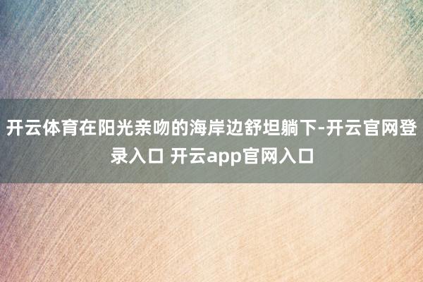 开云体育在阳光亲吻的海岸边舒坦躺下-开云官网登录入口 开云app官网入口