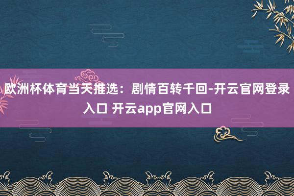 欧洲杯体育当天推选:剧情百转千回-开云官网登录入口 开云app官网入口