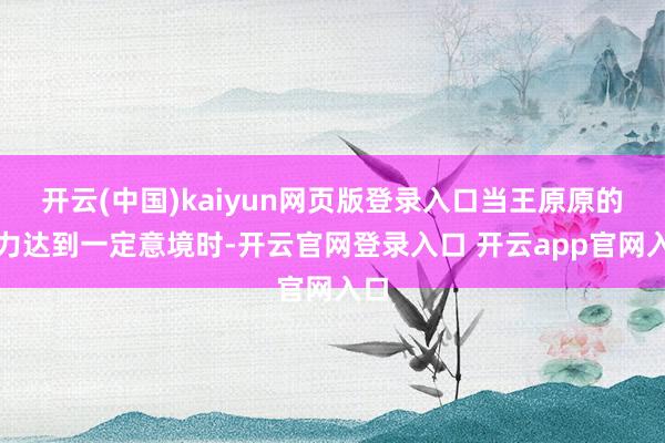 开云(中国)kaiyun网页版登录入口当王原原的实力达到一定意境时-开云官网登录入口 开云app官网入口