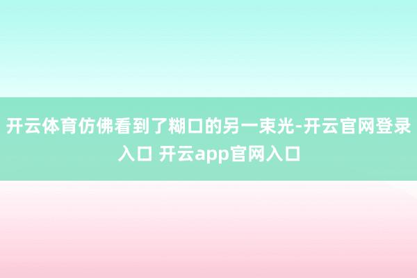 开云体育仿佛看到了糊口的另一束光-开云官网登录入口 开云app官网入口