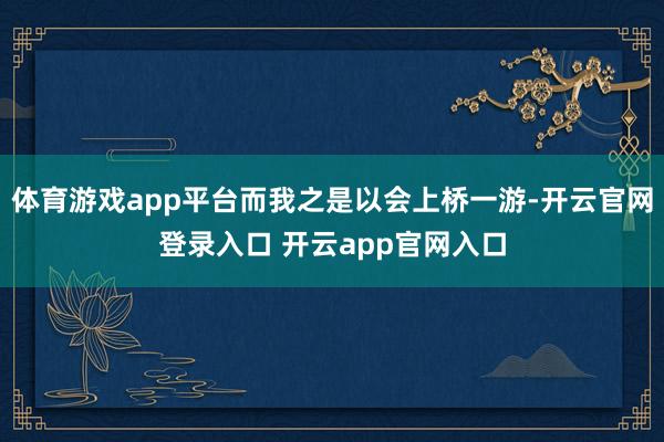 体育游戏app平台而我之是以会上桥一游-开云官网登录入口 开云app官网入口