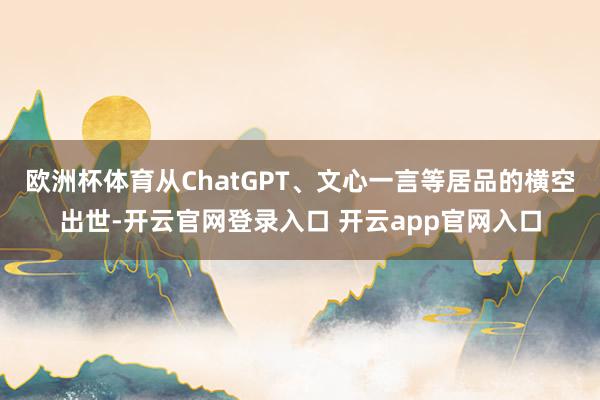 欧洲杯体育从ChatGPT、文心一言等居品的横空出世-开云官网登录入口 开云app官网入口