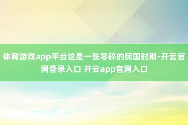 体育游戏app平台这是一张零碎的民国时期-开云官网登录入口 开云app官网入口