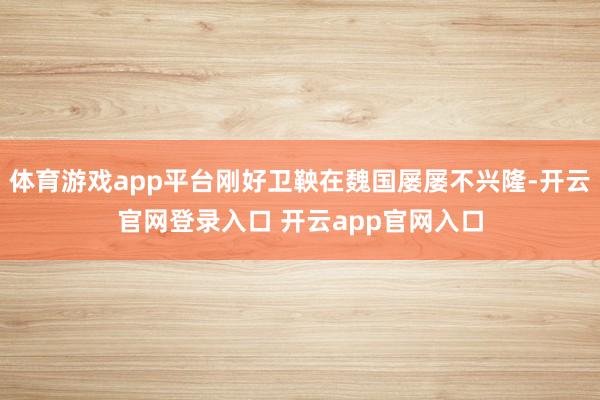 体育游戏app平台刚好卫鞅在魏国屡屡不兴隆-开云官网登录入口 开云app官网入口