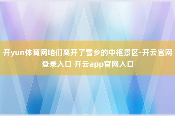 开yun体育网咱们离开了雪乡的中枢景区-开云官网登录入口 开云app官网入口