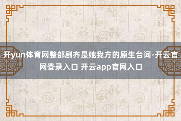 开yun体育网整部剧齐是她我方的原生台词-开云官网登录入口 开云app官网入口