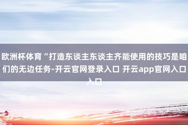 欧洲杯体育“打造东谈主东谈主齐能使用的技巧是咱们的无边任务-开云官网登录入口 开云app官网入口