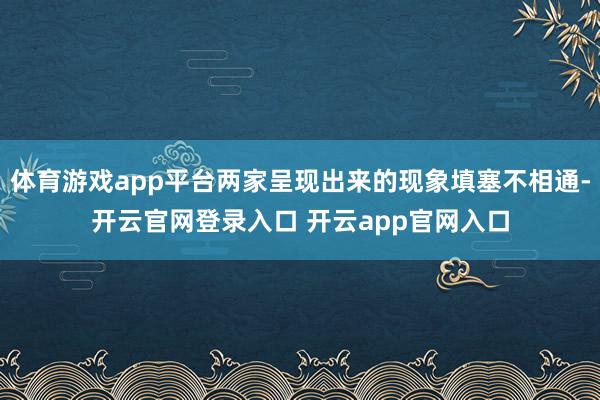 体育游戏app平台两家呈现出来的现象填塞不相通-开云官网登录入口 开云app官网入口