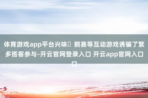 体育游戏app平台兴味⼤鹅赛等互动游戏诱骗了繁多搭客参与-开云官网登录入口 开云app官网入口