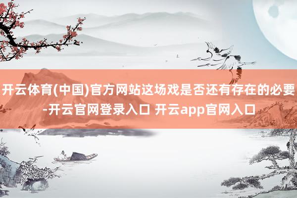开云体育(中国)官方网站这场戏是否还有存在的必要-开云官网登录入口 开云app官网入口