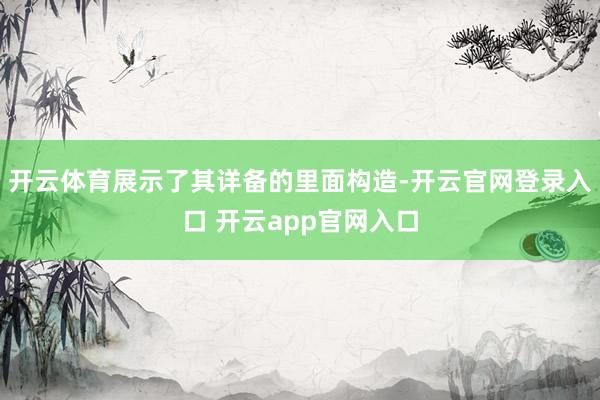 开云体育展示了其详备的里面构造-开云官网登录入口 开云app官网入口