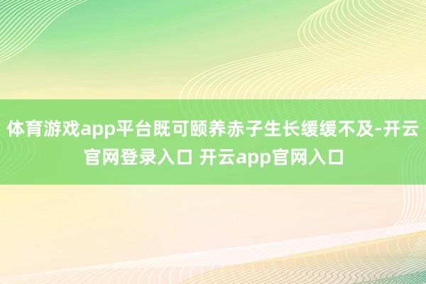 体育游戏app平台既可颐养赤子生长缓缓不及-开云官网登录入口 开云app官网入口