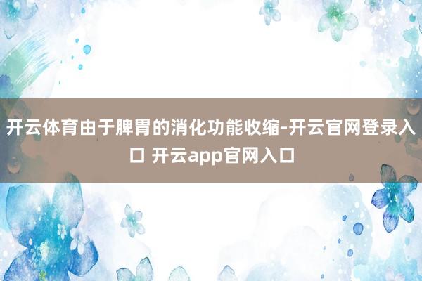 开云体育由于脾胃的消化功能收缩-开云官网登录入口 开云app官网入口