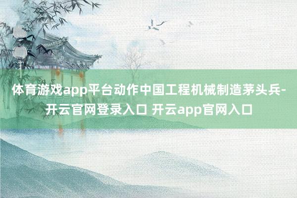 体育游戏app平台　　动作中国工程机械制造茅头兵-开云官网登录入口 开云app官网入口
