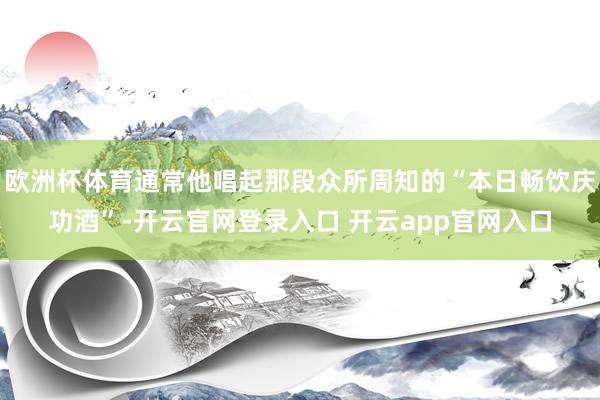 欧洲杯体育通常他唱起那段众所周知的“本日畅饮庆功酒”-开云官网登录入口 开云app官网入口