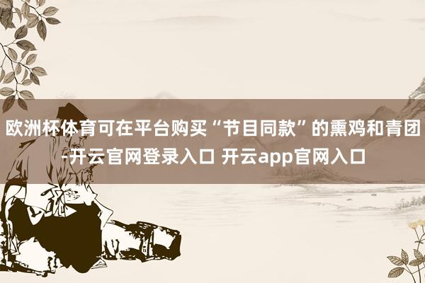 欧洲杯体育可在平台购买“节目同款”的熏鸡和青团-开云官网登录入口 开云app官网入口