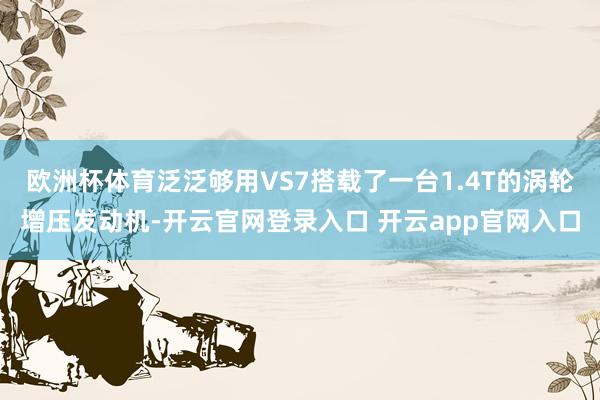 欧洲杯体育泛泛够用VS7搭载了一台1.4T的涡轮增压发动机-开云官网登录入口 开云app官网入口