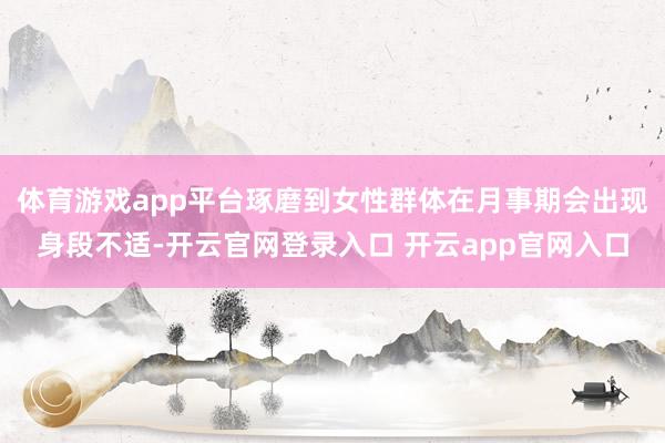 体育游戏app平台琢磨到女性群体在月事期会出现身段不适-开云官网登录入口 开云app官网入口