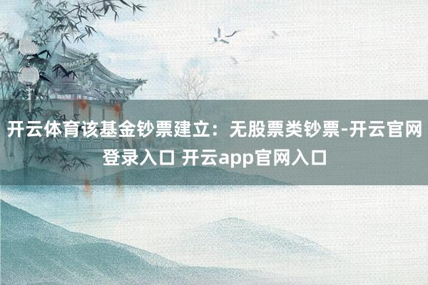 开云体育该基金钞票建立：无股票类钞票-开云官网登录入口 开云app官网入口