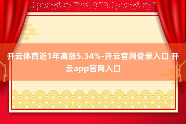 开云体育近1年高涨5.34%-开云官网登录入口 开云app官网入口
