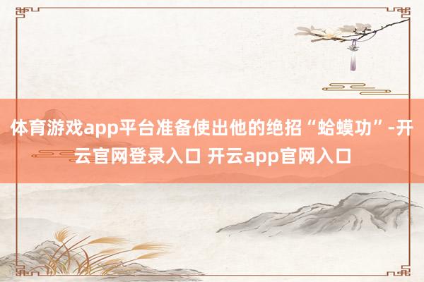 体育游戏app平台准备使出他的绝招“蛤蟆功”-开云官网登录入口 开云app官网入口