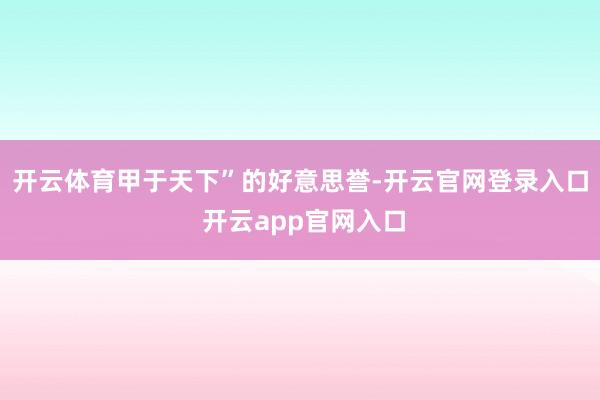 开云体育甲于天下”的好意思誉-开云官网登录入口 开云app官网入口